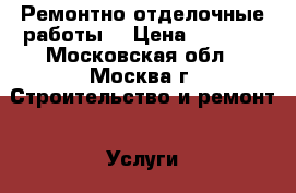 Ремонтно отделочные работы  › Цена ­ 4 500 - Московская обл., Москва г. Строительство и ремонт » Услуги   